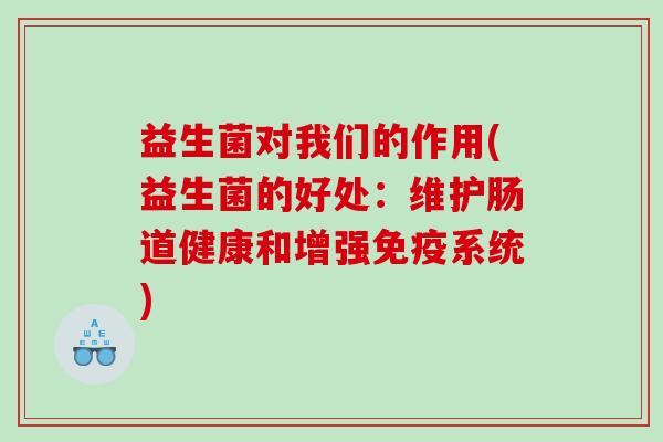 益生菌对我们的作用(益生菌的好处：维护肠道健康和增强免疫系统)