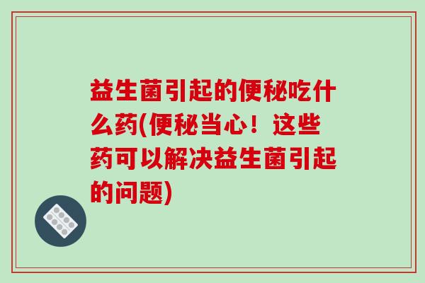 益生菌引起的便秘吃什么药(便秘当心！这些药可以解决益生菌引起的问题)
