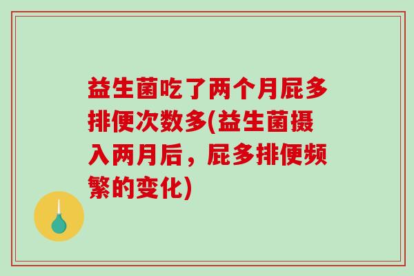 益生菌吃了两个月屁多排便次数多(益生菌摄入两月后,屁多排便频繁的变化) 益生菌吃了两个月屁多排便次数多(益生菌摄入两月后,屁多排便频繁的变化)