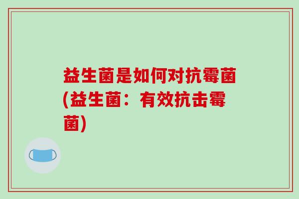 益生菌是如何对抗霉菌(益生菌：有效抗击霉菌)
