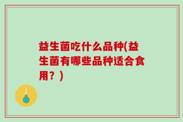 益生菌吃什么品种(益生菌有哪些品种适合食用？)