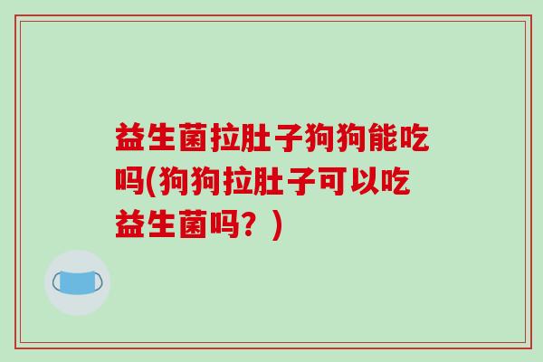 益生菌拉肚子狗狗能吃吗(狗狗拉肚子可以吃益生菌吗？)