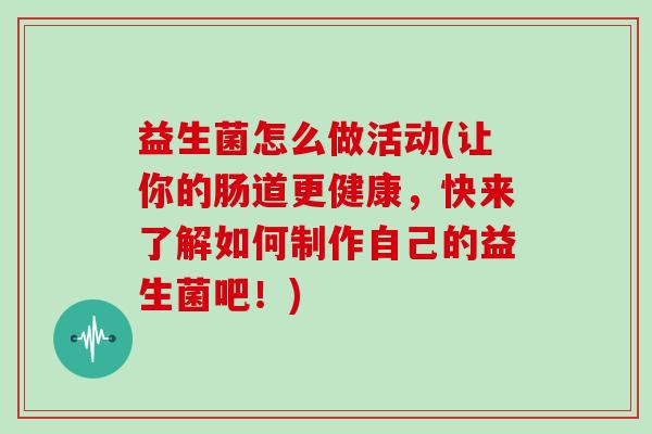 益生菌怎么做活动(让你的肠道更健康，快来了解如何制作自己的益生菌吧！)
