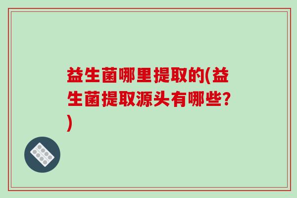 益生菌哪里提取的(益生菌提取源头有哪些？)