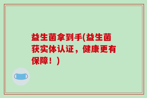 益生菌拿到手(益生菌获实体认证，健康更有保障！)