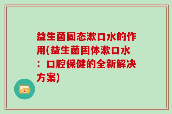 益生菌固态漱口水的作用(益生菌固体漱口水：口腔保健的全新解决方案)