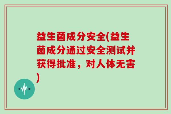 益生菌成分安全(益生菌成分通过安全测试并获得批准，对人体无害)