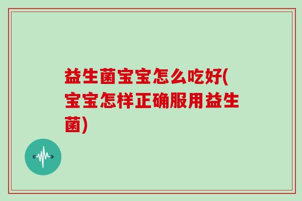 益生菌宝宝怎么吃好(宝宝怎样正确服用益生菌)