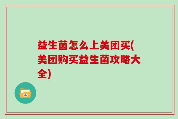 益生菌怎么上美团买(美团购买益生菌攻略大全)