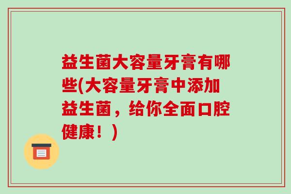益生菌大容量牙膏有哪些(大容量牙膏中添加益生菌，给你全面口腔健康！)
