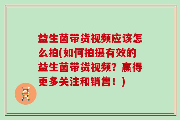 益生菌带货视频应该怎么拍(如何拍摄有效的益生菌带货视频？赢得更多关注和销售！)