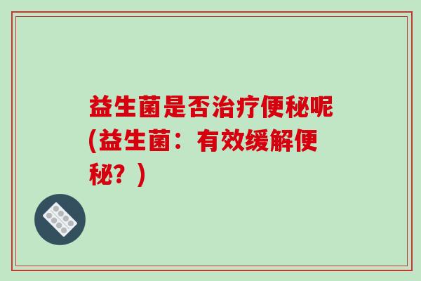 益生菌是否治疗便秘呢(益生菌：有效缓解便秘？)