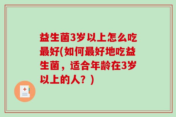 益生菌3岁以上怎么吃最好(如何最好地吃益生菌，适合年龄在3岁以上的人？)