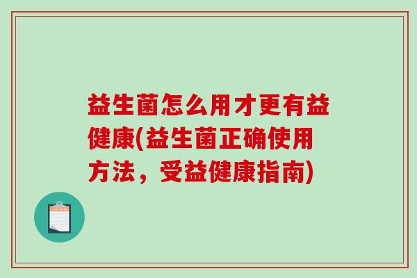 益生菌怎么用才更有益健康(益生菌正确使用方法，受益健康指南)