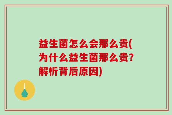 益生菌怎么会那么贵(为什么益生菌那么贵？解析背后原因)