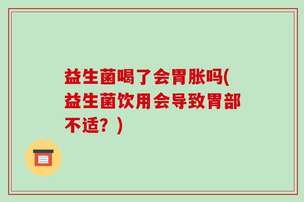 益生菌喝了会胃胀吗(益生菌饮用会导致胃部不适？)