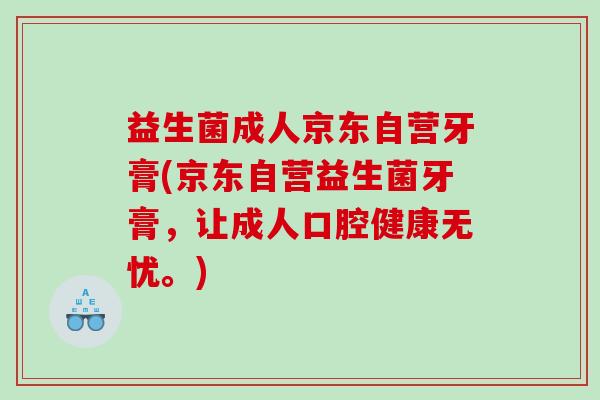 益生菌成人京东自营牙膏(京东自营益生菌牙膏，让成人口腔健康无忧。)