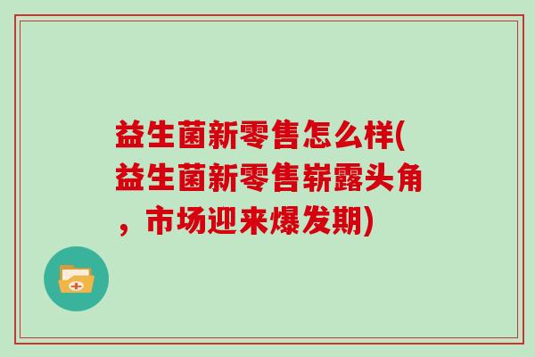 益生菌新零售怎么样(益生菌新零售崭露头角，市场迎来爆发期)