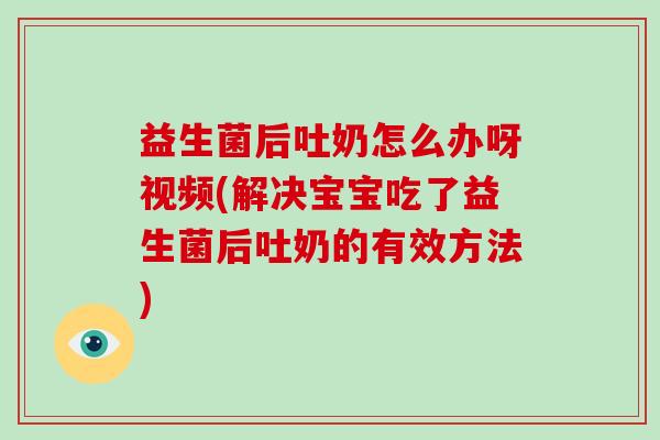 益生菌后吐奶怎么办呀视频(解决宝宝吃了益生菌后吐奶的有效方法)