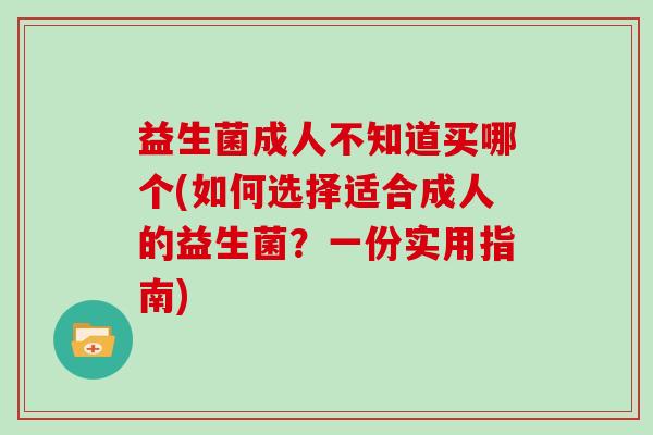 益生菌成人不知道买哪个(如何选择适合成人的益生菌？一份实用指南)