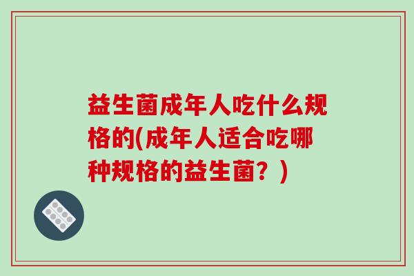 益生菌成年人吃什么规格的(成年人适合吃哪种规格的益生菌？)