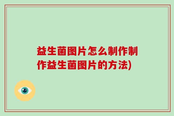 益生菌图片怎么制作制作益生菌图片的方法)