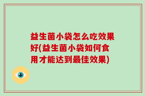 益生菌小袋怎么吃效果好(益生菌小袋如何食用才能达到佳效果) 益生菌小袋怎么吃效果好(益生菌小袋如何食用才能达到佳效果)