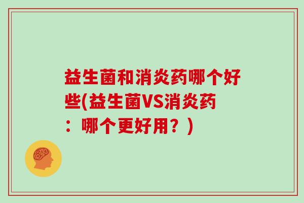 益生菌和消炎药哪个好些(益生菌VS消炎药：哪个更好用？)