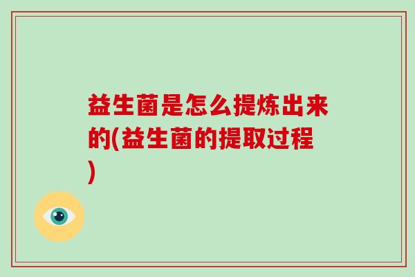 益生菌是怎么提炼出来的(益生菌的提取过程)