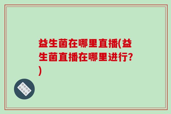 益生菌在哪里直播(益生菌直播在哪里进行？)