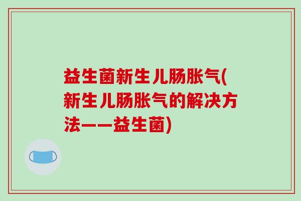 益生菌新生儿肠胀气(新生儿肠胀气的解决方法——益生菌)