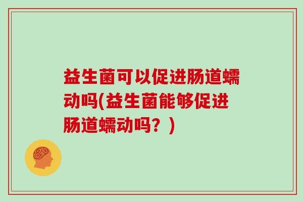 益生菌可以促进肠道蠕动吗(益生菌能够促进肠道蠕动吗？)