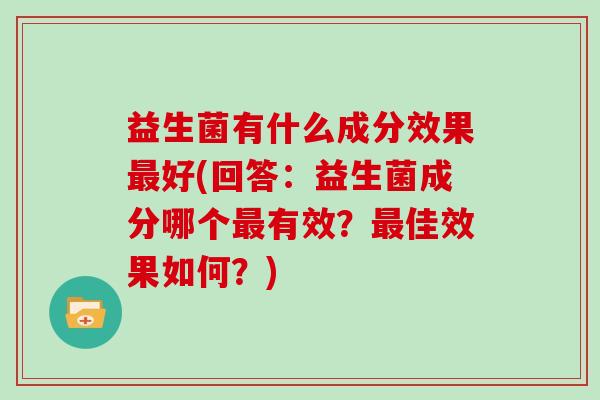 益生菌有什么成分效果好(回答:益生菌成分哪个有效?佳效果如何?) 益生菌有什么成分效果好(回答:益生菌成分哪个有效?佳效果如何?)