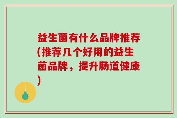 益生菌有什么品牌推荐(推荐几个好用的益生菌品牌，提升肠道健康)