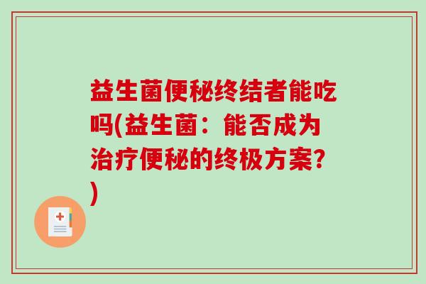 益生菌终结者能吃吗(益生菌:能否成为的终极方案?) 益生菌终结者能吃吗(益生菌:能否成为的终极方案?)