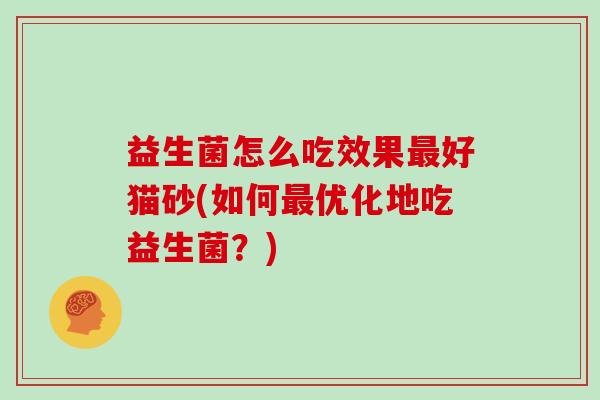 益生菌怎么吃效果最好猫砂(如何最优化地吃益生菌？)