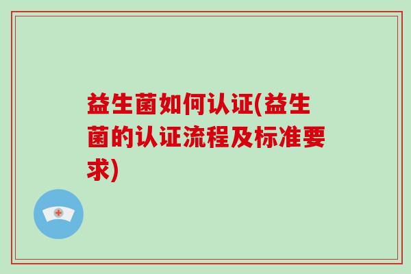 益生菌如何认证(益生菌的认证流程及标准要求)