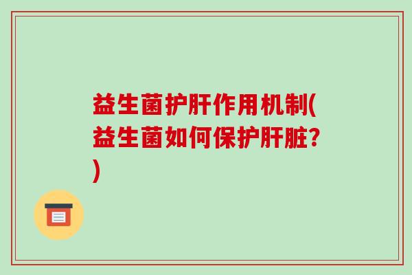 益生菌护肝作用机制(益生菌如何保护肝脏？)