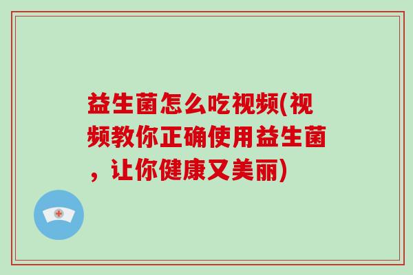 益生菌怎么吃视频(视频教你正确使用益生菌，让你健康又美丽)