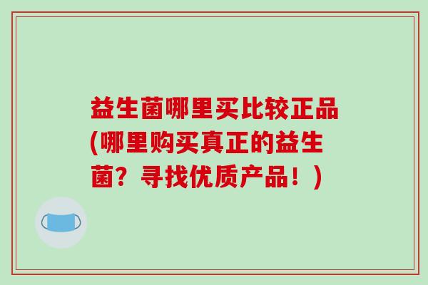 益生菌哪里买比较正品(哪里购买真正的益生菌？寻找优质产品！)