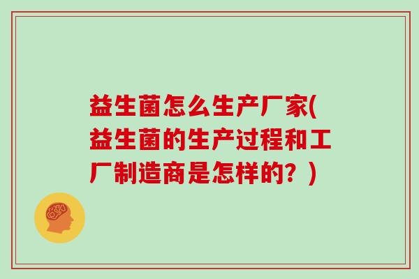 益生菌怎么生产厂家(益生菌的生产过程和工厂制造商是怎样的？)