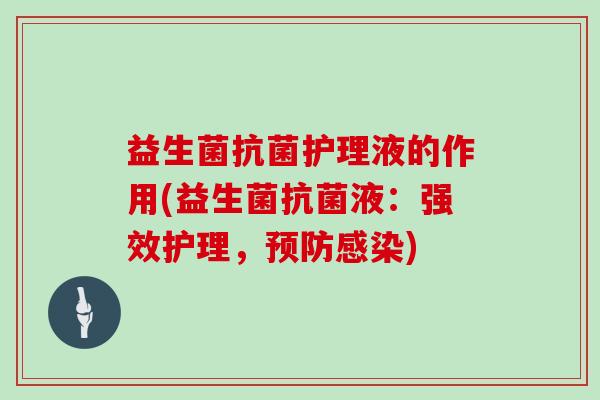 益生菌抗菌护理液的作用(益生菌抗菌液：强效护理，预防感染)