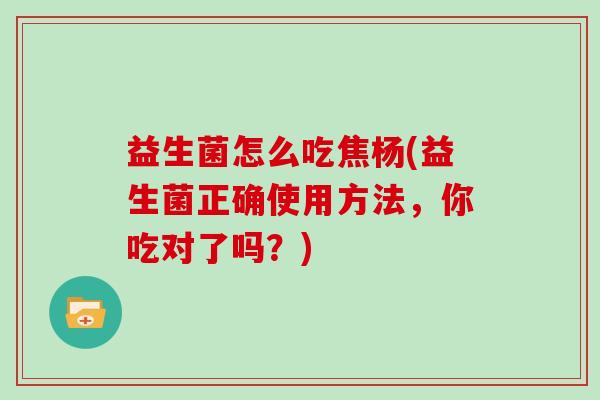 益生菌怎么吃焦杨(益生菌正确使用方法，你吃对了吗？)