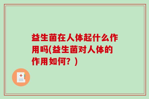 益生菌在人体起什么作用吗(益生菌对人体的作用如何？)