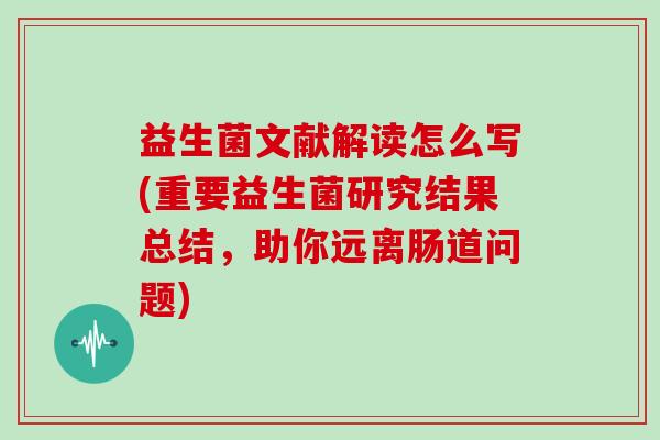 益生菌文献解读怎么写(重要益生菌研究结果总结，助你远离肠道问题)