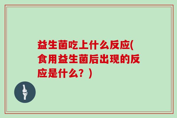 益生菌吃上什么反应(食用益生菌后出现的反应是什么？)