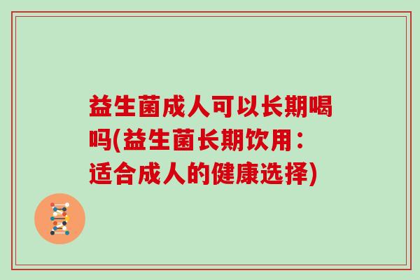 益生菌成人可以长期喝吗(益生菌长期饮用:适合成人的健康选择) 益生菌成人可以长期喝吗(益生菌长期饮用:适合成人的健康选择)