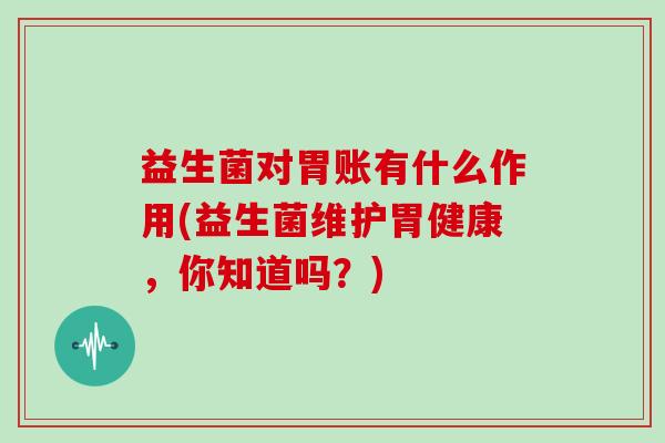 益生菌对胃账有什么作用(益生菌维护胃健康,你知道吗?) 益生菌对胃账有什么作用(益生菌维护胃健康,你知道吗?)
