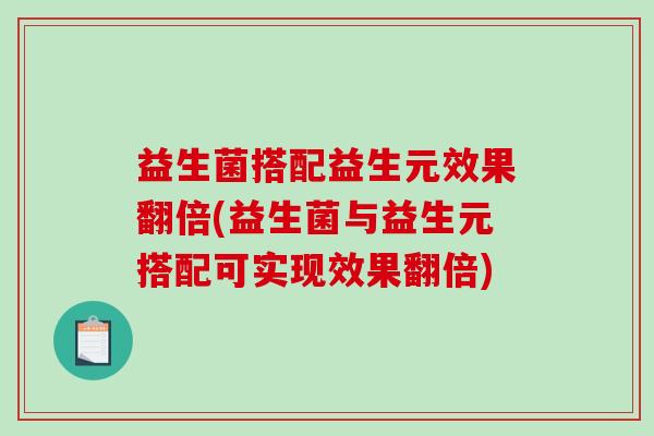 益生菌搭配益生元效果翻倍(益生菌与益生元搭配可实现效果翻倍)