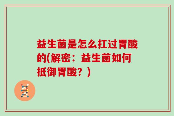 益生菌是怎么扛过胃酸的(解密：益生菌如何抵御胃酸？)